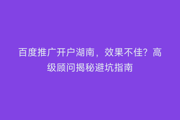 百度推广开户湖南，效果不佳？高级顾问揭秘避坑指南