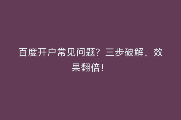 百度开户常见问题？三步破解，效果翻倍！