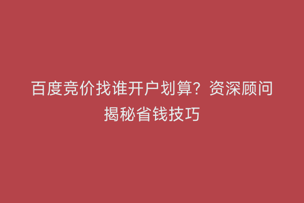 百度竞价找谁开户划算？资深顾问揭秘省钱技巧