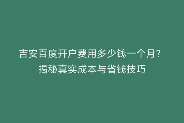 吉安百度开户费用多少钱一个月？揭秘真实成本与省钱技巧