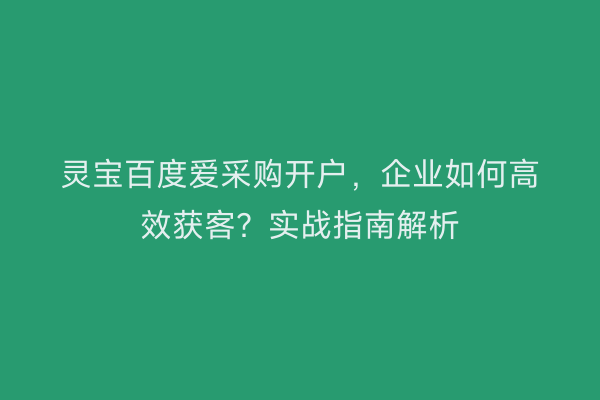 灵宝百度爱采购开户，企业如何高效获客？实战指南解析