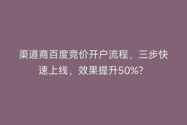 渠道商百度竞价开户流程，三步快速上线，效果提升50%？