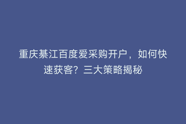 重庆綦江百度爱采购开户，如何快速获客？三大策略揭秘