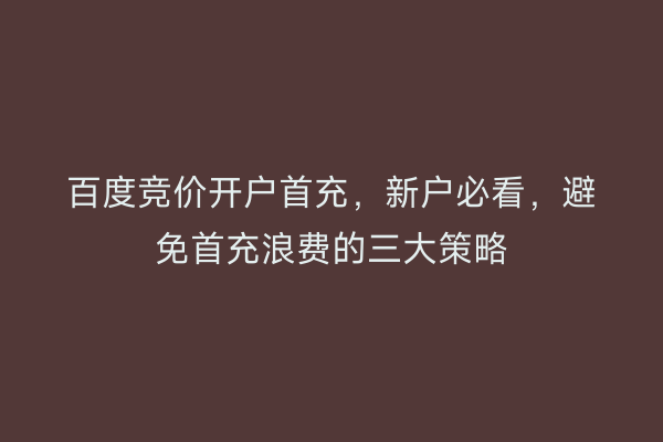 百度竞价开户首充，新户必看，避免首充浪费的三大策略