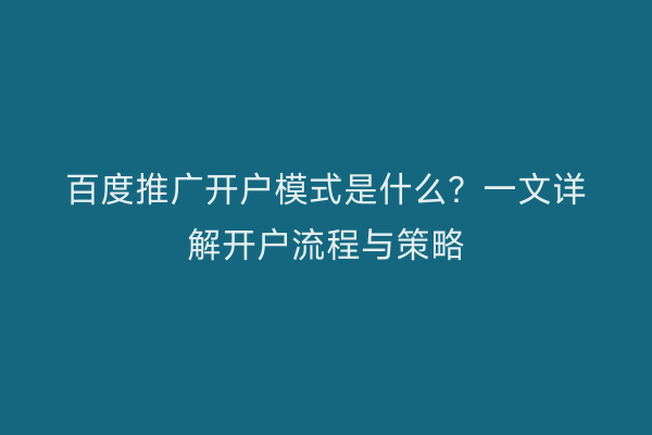 百度推广开户模式是什么？一文详解开户流程与策略
