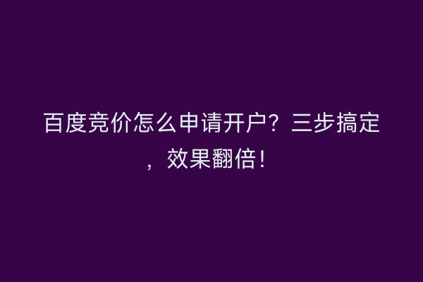 百度竞价怎么申请开户？三步搞定，效果翻倍！
