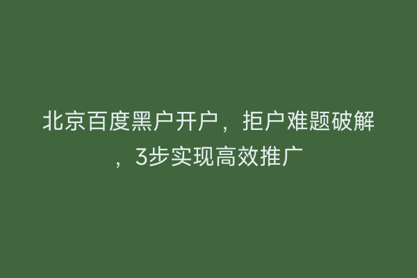 北京百度黑户开户，拒户难题破解，3步实现高效推广