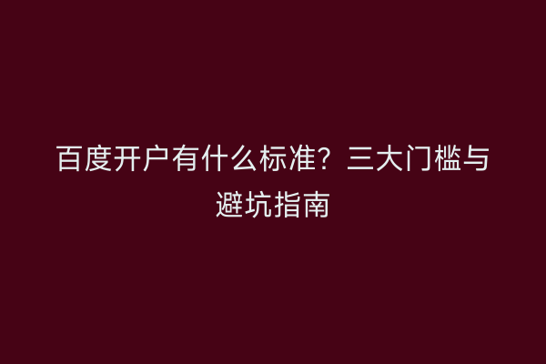 百度开户有什么标准？三大门槛与避坑指南