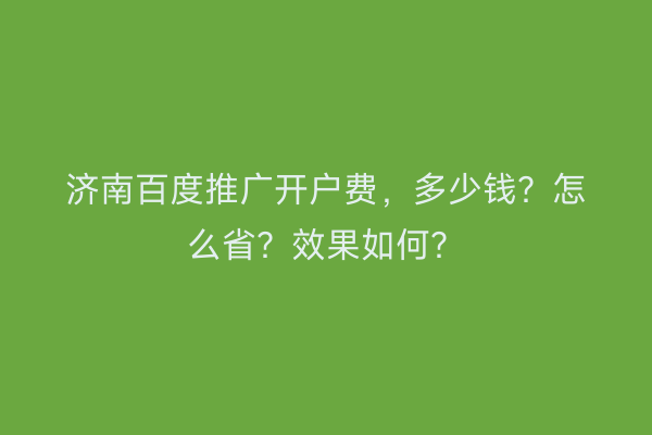 济南百度推广开户费，多少钱？怎么省？效果如何？