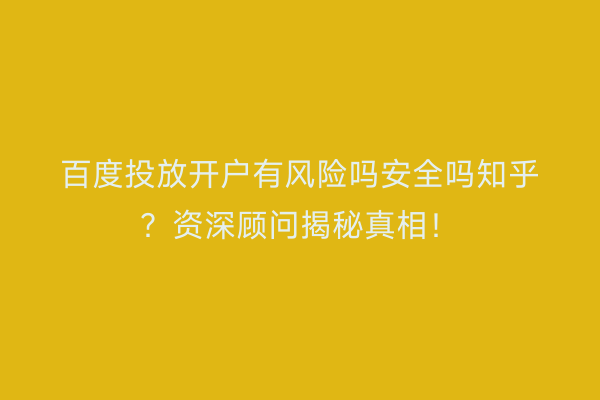 百度投放开户有风险吗安全吗知乎？资深顾问揭秘真相！