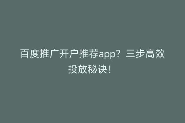 百度推广开户推荐app？三步高效投放秘诀！