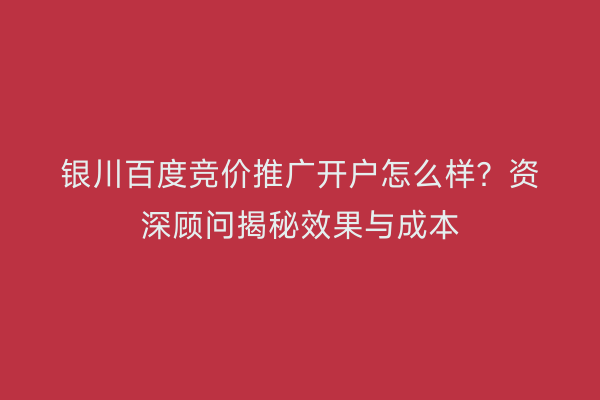 银川百度竞价推广开户怎么样？资深顾问揭秘效果与成本