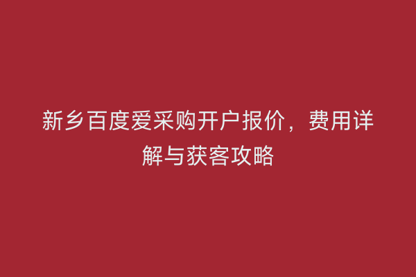 新乡百度爱采购开户报价，费用详解与获客攻略