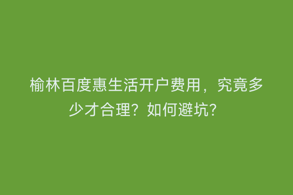 榆林百度惠生活开户费用，究竟多少才合理？如何避坑？