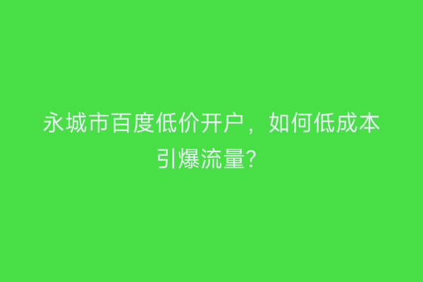 永城市百度低价开户，如何低成本引爆流量？