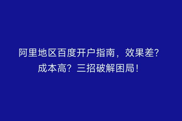 阿里地区百度开户指南，效果差？成本高？三招破解困局！