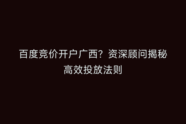 百度竞价开户广西？资深顾问揭秘高效投放法则