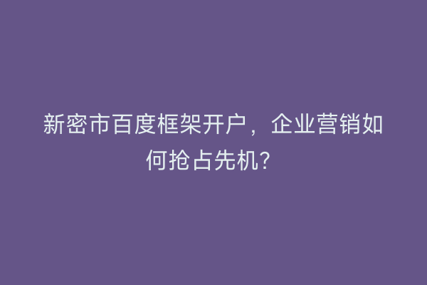 新密市百度框架开户，企业营销如何抢占先机？