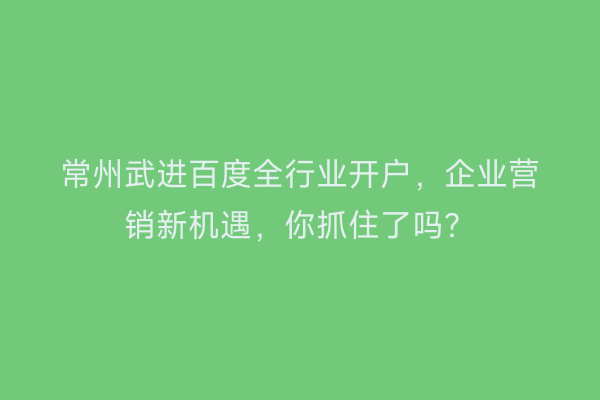 常州武进百度全行业开户，企业营销新机遇，你抓住了吗？