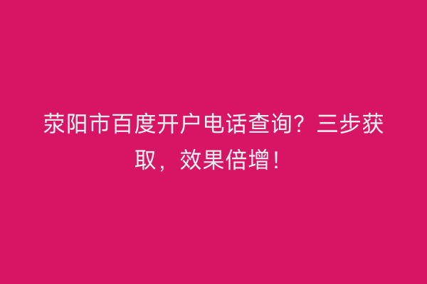 荥阳市百度开户电话查询？三步获取，效果倍增！