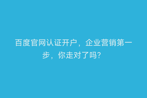 百度官网认证开户，企业营销第一步，你走对了吗？
