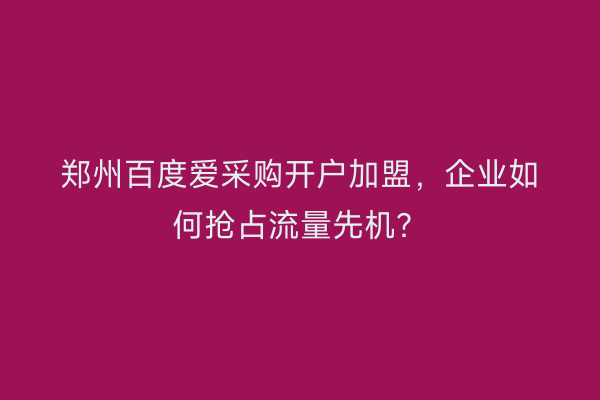郑州百度爱采购开户加盟，企业如何抢占流量先机？
