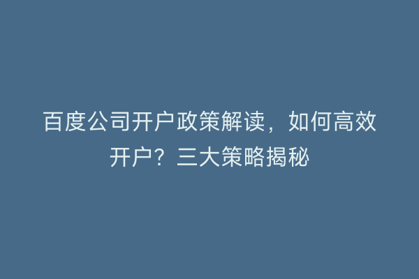 百度公司开户政策解读，如何高效开户？三大策略揭秘