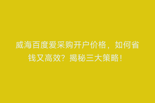 威海百度爱采购开户价格，如何省钱又高效？揭秘三大策略！