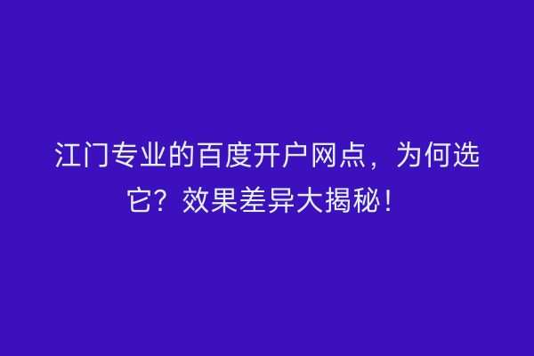 江门专业的百度开户网点，为何选它？效果差异大揭秘！