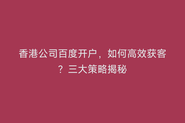 香港公司百度开户，如何高效获客？三大策略揭秘