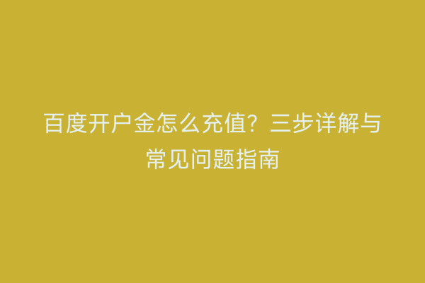 百度开户金怎么充值？三步详解与常见问题指南