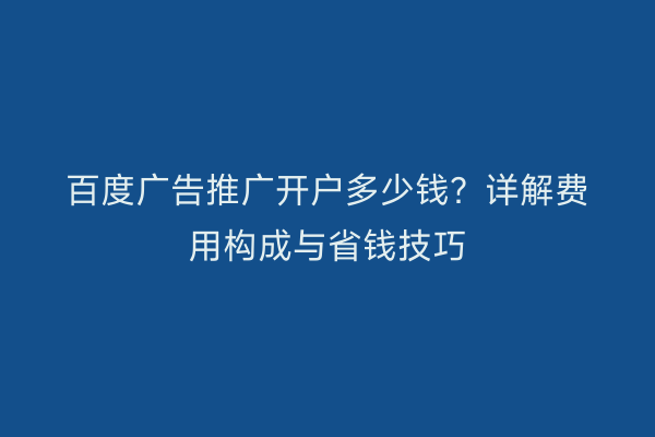 百度广告推广开户多少钱？详解费用构成与省钱技巧