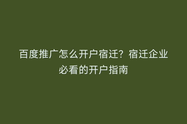 百度推广怎么开户宿迁？宿迁企业必看的开户指南