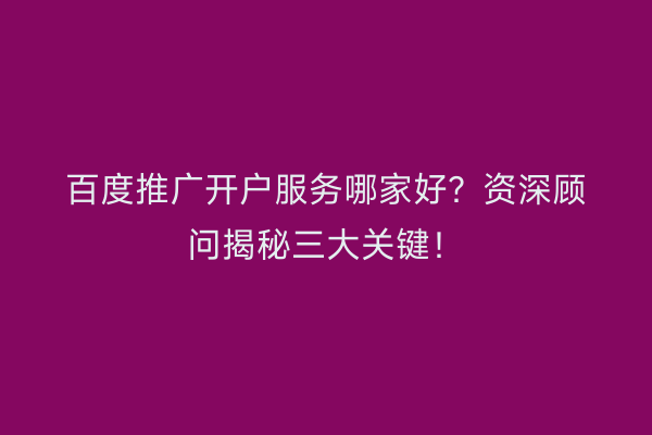 百度推广开户服务哪家好？资深顾问揭秘三大关键！