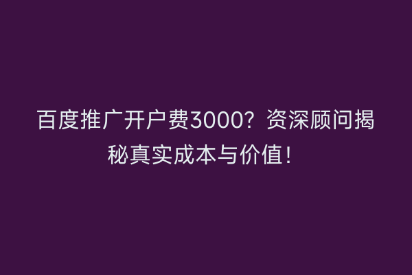 百度推广开户费3000?资深顾问揭秘真实成本与价值!