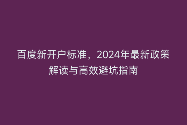 百度新开户标准，2024年最新政策解读与高效避坑指南