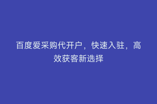 百度爱采购代开户，快速入驻，高效获客新选择