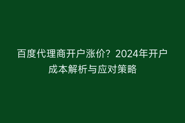 百度代理商开户涨价?2024年开户成本解析与应对策略