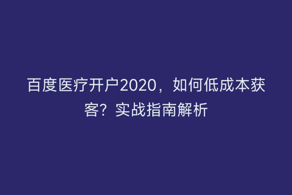 百度医疗开户2020,如何低成本获客?实战指南解析