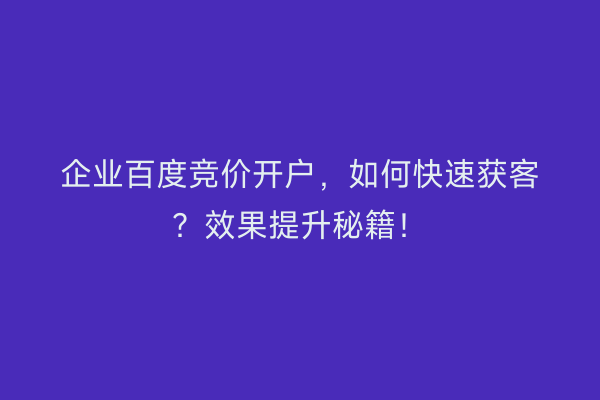 企业百度竞价开户，如何快速获客？效果提升秘籍！