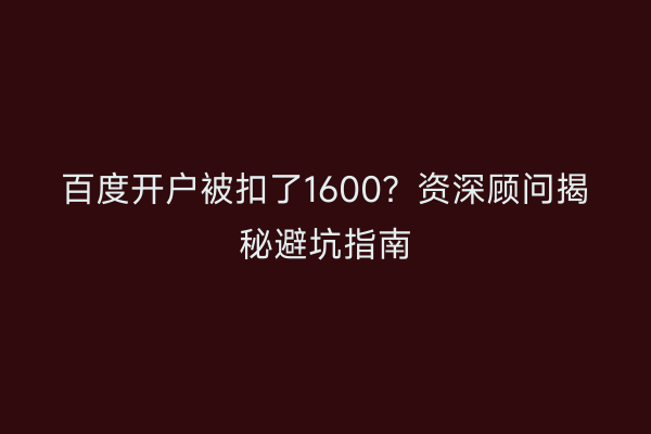 百度开户被扣了1600？资深顾问揭秘避坑指南