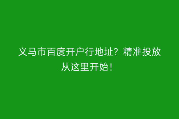 义马市百度开户行地址?精准投放从这里开始!