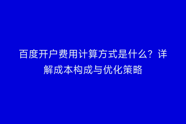 百度开户费用计算方式是什么？详解成本构成与优化策略
