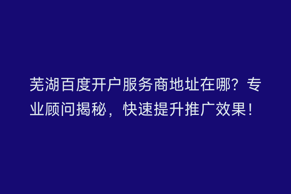 芜湖百度开户服务商地址在哪？专业顾问揭秘，快速提升推广效果！
