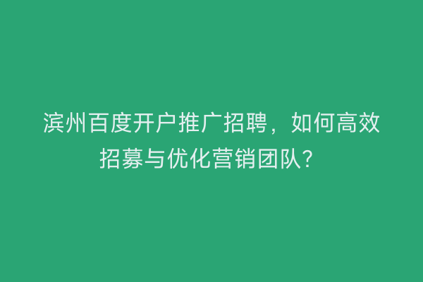 滨州百度开户推广招聘，如何高效招募与优化营销团队？