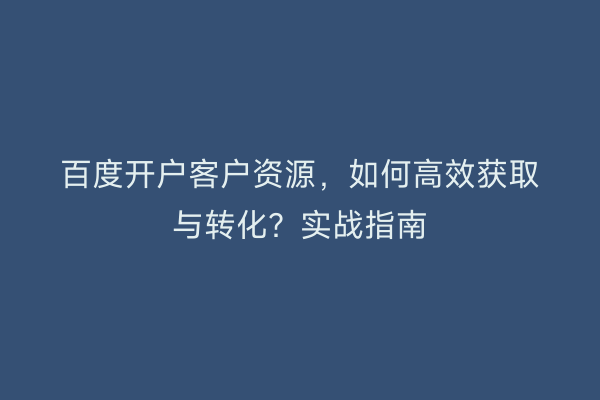 百度开户客户资源，如何高效获取与转化？实战指南