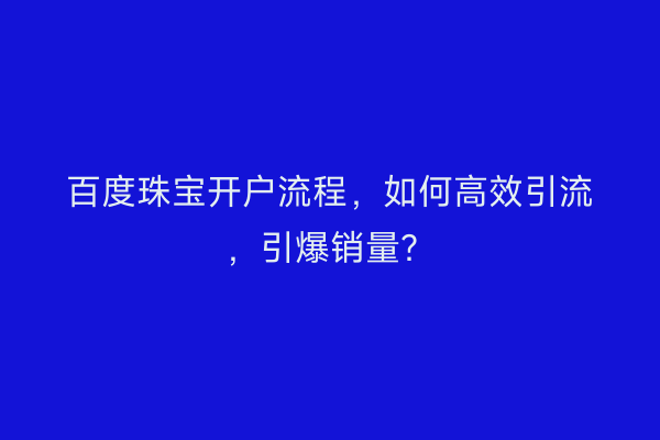 百度珠宝开户流程，如何高效引流，引爆销量？