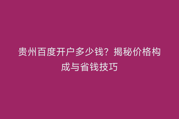 贵州百度开户多少钱?揭秘价格构成与省钱技巧