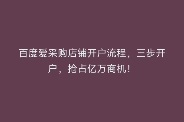 百度爱采购店铺开户流程，三步开户，抢占亿万商机！