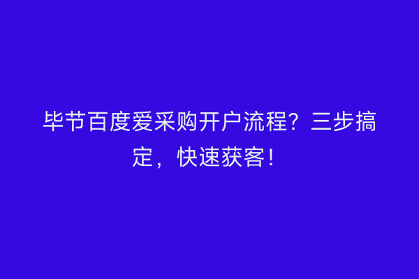 毕节百度爱采购开户流程？三步搞定，快速获客！